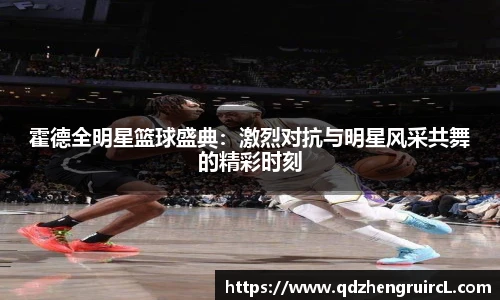 霍德全明星篮球盛典：激烈对抗与明星风采共舞的精彩时刻