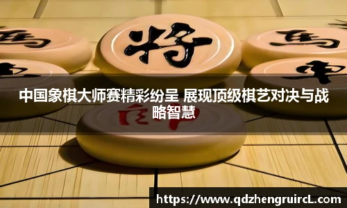 中国象棋大师赛精彩纷呈 展现顶级棋艺对决与战略智慧