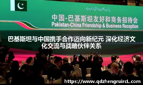 巴基斯坦与中国携手合作迈向新纪元 深化经济文化交流与战略伙伴关系