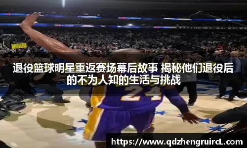 退役篮球明星重返赛场幕后故事 揭秘他们退役后的不为人知的生活与挑战