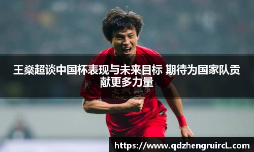 王燊超谈中国杯表现与未来目标 期待为国家队贡献更多力量