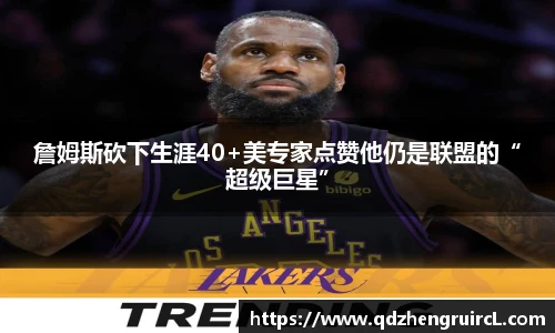 詹姆斯砍下生涯40+美专家点赞他仍是联盟的“超级巨星”