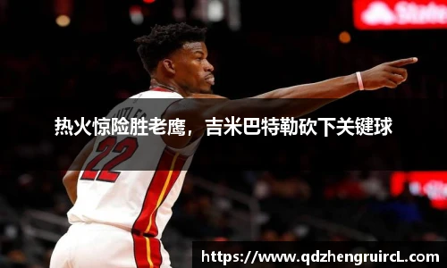 热火惊险胜老鹰，吉米巴特勒砍下关键球