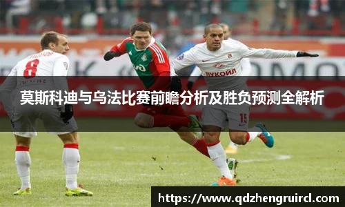 莫斯科迪与乌法比赛前瞻分析及胜负预测全解析