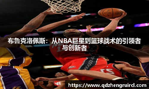 布鲁克洛佩斯：从NBA巨星到篮球战术的引领者与创新者