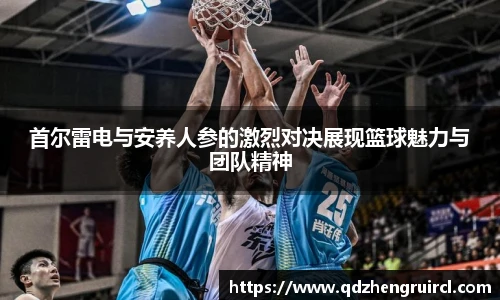 首尔雷电与安养人参的激烈对决展现篮球魅力与团队精神