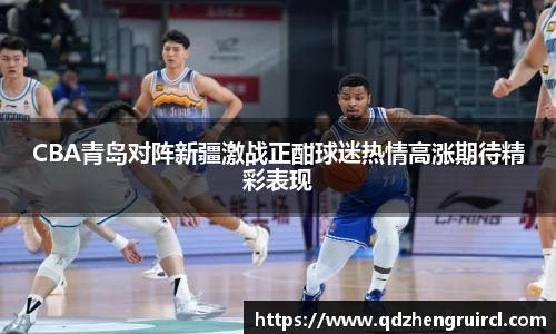 CBA青岛对阵新疆激战正酣球迷热情高涨期待精彩表现