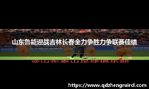 山东鲁能迎战吉林长春全力争胜力争联赛佳绩