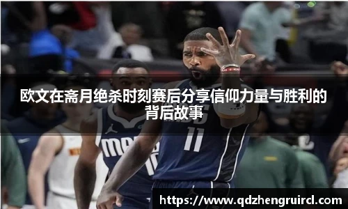 欧文在斋月绝杀时刻赛后分享信仰力量与胜利的背后故事