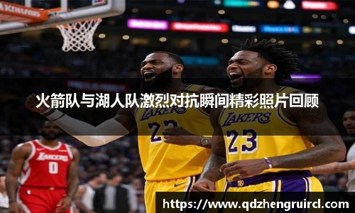 火箭队与湖人队激烈对抗瞬间精彩照片回顾