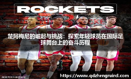 楚阿梅尼的崛起与挑战：探索年轻球员在国际足球舞台上的奋斗历程